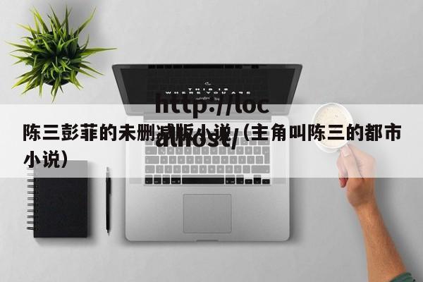 陈三彭菲的未删减版小说（主角叫陈三的都市小说）